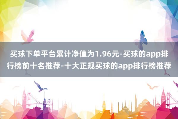 买球下单平台累计净值为1.96元-买球的app排行榜前十名推荐-十大正规买球的app排行榜推荐
