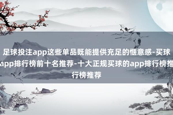足球投注app这些单品既能提供充足的惬意感-买球的app排行榜前十名推荐-十大正规买球的app排行榜推荐