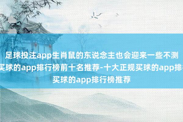 足球投注app生肖鼠的东说念主也会迎来一些不测的收入-买球的app排行榜前十名推荐-十大正规买球的app排行榜推荐