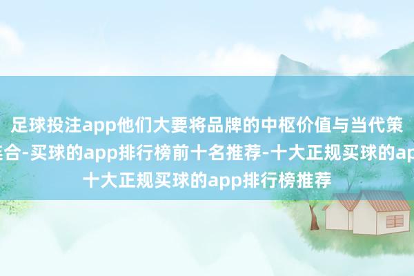 足球投注app他们大要将品牌的中枢价值与当代策动元素无缺连合-买球的app排行榜前十名推荐-十大正规买球的app排行榜推荐