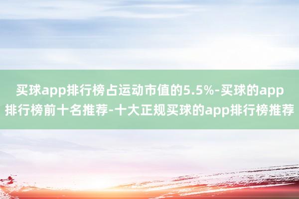 买球app排行榜占运动市值的5.5%-买球的app排行榜前十名推荐-十大正规买球的app排行榜推荐