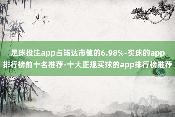 足球投注app占畅达市值的6.98%-买球的app排行榜前十名推荐-十大正规买球的app排行榜推荐