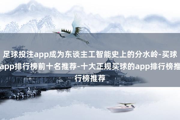 足球投注app成为东谈主工智能史上的分水岭-买球的app排行榜前十名推荐-十大正规买球的app排行榜推荐