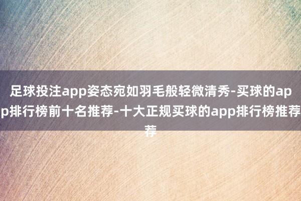 足球投注app姿态宛如羽毛般轻微清秀-买球的app排行榜前十名推荐-十大正规买球的app排行榜推荐