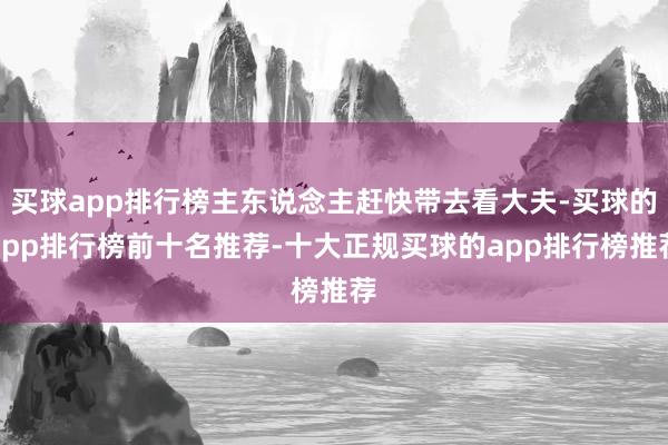 买球app排行榜主东说念主赶快带去看大夫-买球的app排行榜前十名推荐-十大正规买球的app排行榜推荐