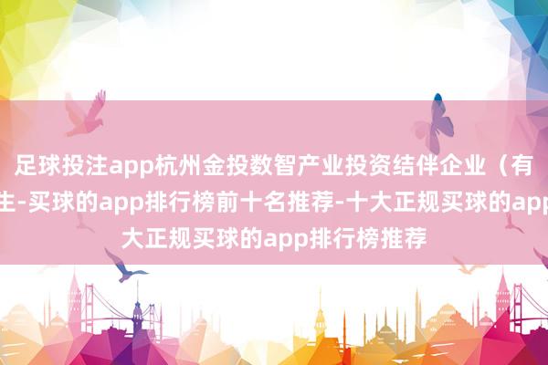 足球投注app杭州金投数智产业投资结伴企业（有限结伴）诞生-买球的app排行榜前十名推荐-十大正规买球的app排行榜推荐