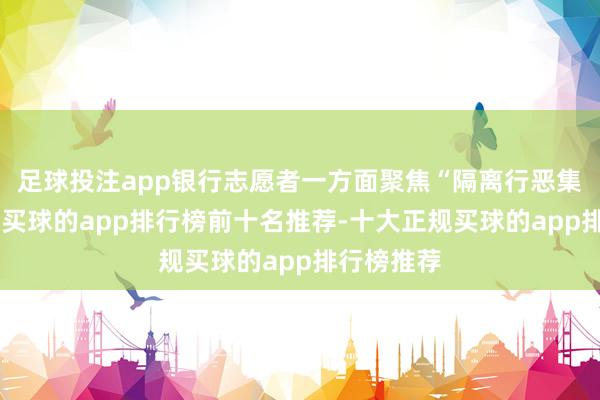 足球投注app银行志愿者一方面聚焦“隔离行恶集资”主题-买球的app排行榜前十名推荐-十大正规买球的app排行榜推荐