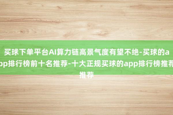 买球下单平台AI算力链高景气度有望不绝-买球的app排行榜前十名推荐-十大正规买球的app排行榜推荐