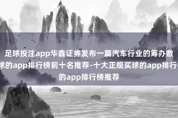 足球投注app华鑫证券发布一篇汽车行业的筹办敷陈-买球的app排行榜前十名推荐-十大正规买球的app排行榜推荐