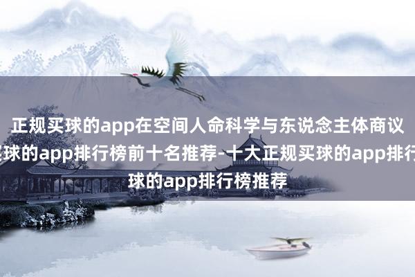 正规买球的app在空间人命科学与东说念主体商议界限-买球的app排行榜前十名推荐-十大正规买球的app排行榜推荐