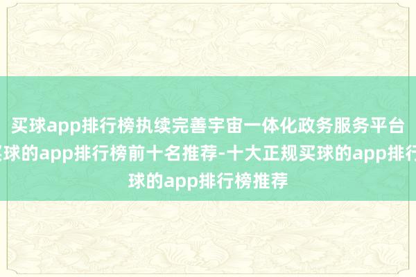买球app排行榜执续完善宇宙一体化政务服务平台功能-买球的app排行榜前十名推荐-十大正规买球的app排行榜推荐