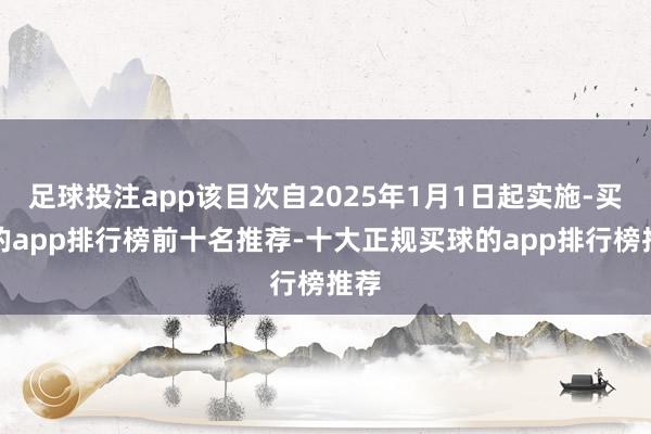 足球投注app该目次自2025年1月1日起实施-买球的app排行榜前十名推荐-十大正规买球的app排行榜推荐