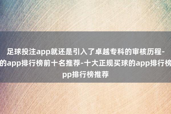 足球投注app就还是引入了卓越专科的审核历程-买球的app排行榜前十名推荐-十大正规买球的app排行榜推荐