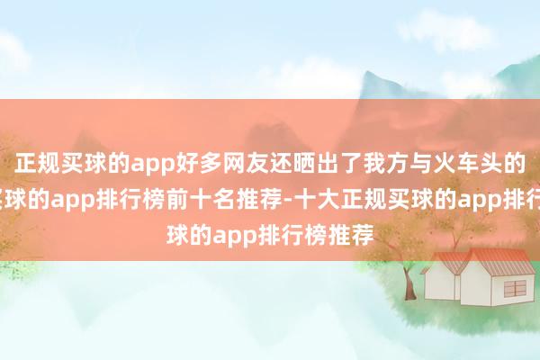 正规买球的app好多网友还晒出了我方与火车头的合影-买球的app排行榜前十名推荐-十大正规买球的app排行榜推荐