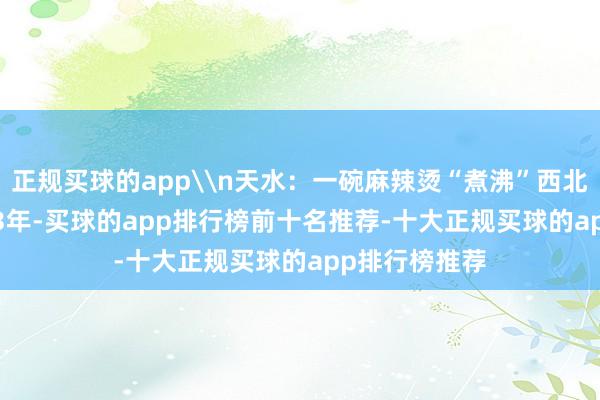 正规买球的app\n天水：一碗麻辣烫“煮沸”西北小城\n2023年-买球的app排行榜前十名推荐-十大正规买球的app排行榜推荐