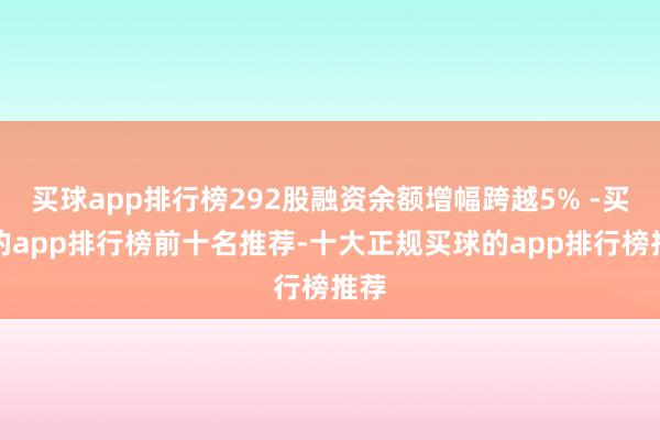 买球app排行榜292股融资余额增幅跨越5% -买球的app排行榜前十名推荐-十大正规买球的app排行榜推荐