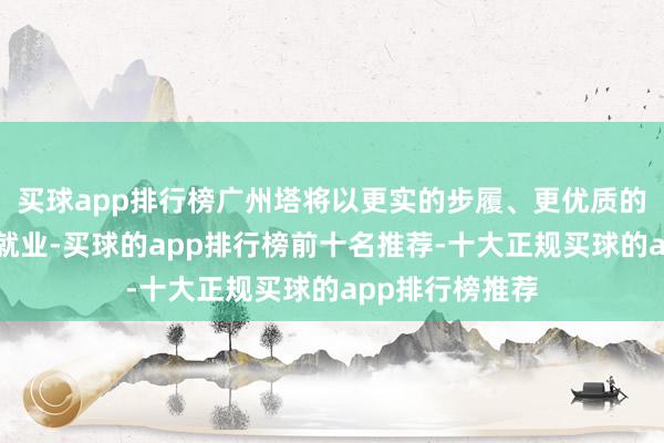 买球app排行榜广州塔将以更实的步履、更优质的居品、更好的就业-买球的app排行榜前十名推荐-十大正规买球的app排行榜推荐
