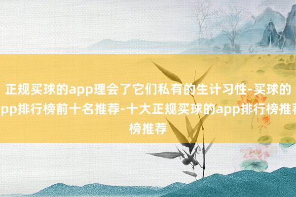 正规买球的app理会了它们私有的生计习性-买球的app排行榜前十名推荐-十大正规买球的app排行榜推荐