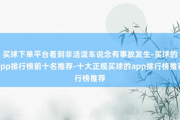 买球下单平台看到非活泼车说念有事故发生-买球的app排行榜前十名推荐-十大正规买球的app排行榜推荐