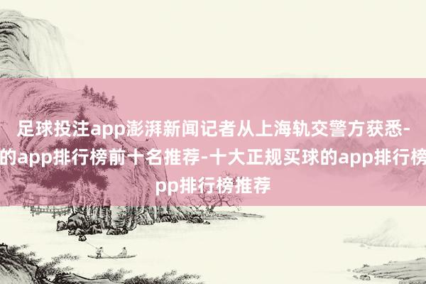 足球投注app澎湃新闻记者从上海轨交警方获悉-买球的app排行榜前十名推荐-十大正规买球的app排行榜推荐