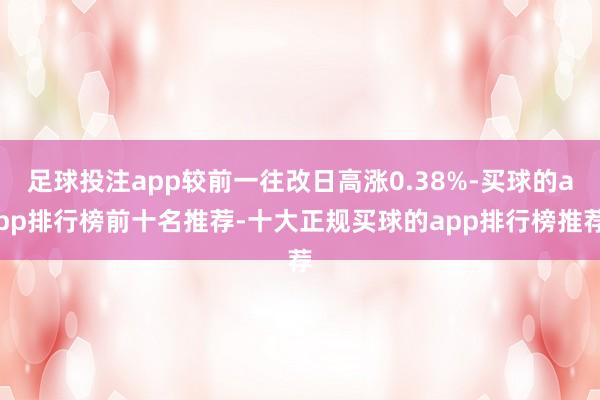 足球投注app较前一往改日高涨0.38%-买球的app排行榜前十名推荐-十大正规买球的app排行榜推荐