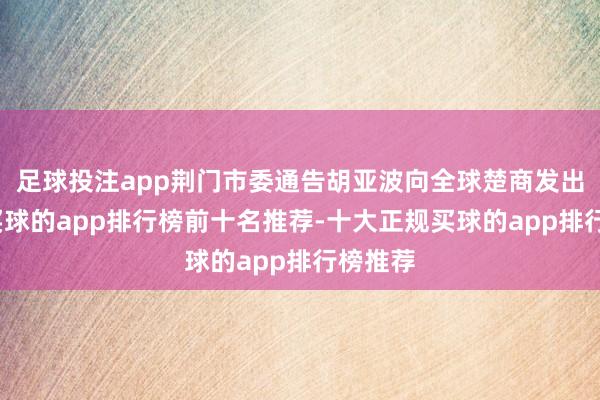 足球投注app荆门市委通告胡亚波向全球楚商发出邀约-买球的app排行榜前十名推荐-十大正规买球的app排行榜推荐