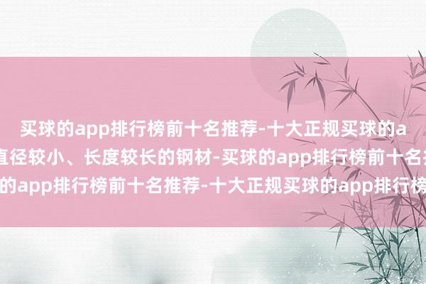 买球的app排行榜前十名推荐-十大正规买球的app排行榜推荐是一种直径较小、长度较长的钢材-买球的app排行榜前十名推荐-十大正规买球的app排行榜推荐