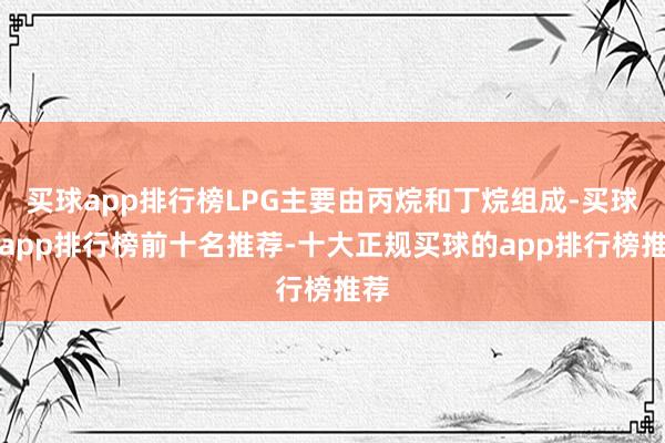 买球app排行榜LPG主要由丙烷和丁烷组成-买球的app排行榜前十名推荐-十大正规买球的app排行榜推荐
