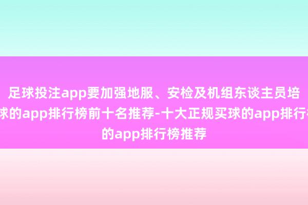足球投注app要加强地服、安检及机组东谈主员培训-买球的app排行榜前十名推荐-十大正规买球的app排行榜推荐
