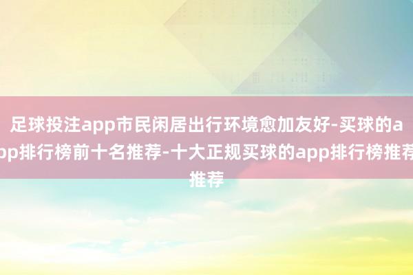 足球投注app市民闲居出行环境愈加友好-买球的app排行榜前十名推荐-十大正规买球的app排行榜推荐