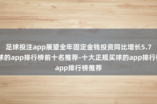 足球投注app展望全年固定金钱投资同比增长5.7%-买球的app排行榜前十名推荐-十大正规买球的app排行榜推荐