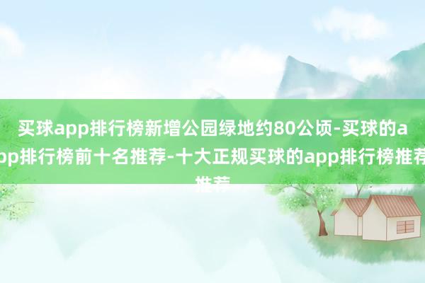 买球app排行榜新增公园绿地约80公顷-买球的app排行榜前十名推荐-十大正规买球的app排行榜推荐