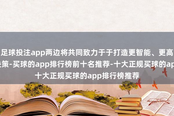 足球投注app两边将共同致力于于打造更智能、更高效的AI贬责决策-买球的app排行榜前十名推荐-十大正规买球的app排行榜推荐