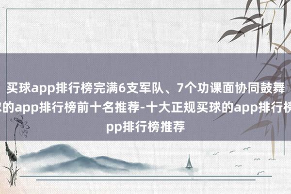 买球app排行榜完满6支军队、7个功课面协同鼓舞-买球的app排行榜前十名推荐-十大正规买球的app排行榜推荐