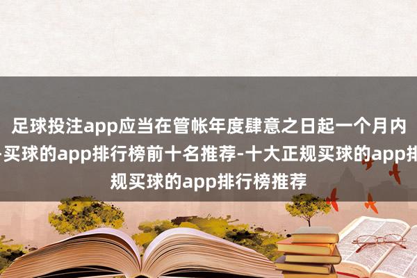 足球投注app应当在管帐年度肆意之日起一个月内进行预报-买球的app排行榜前十名推荐-十大正规买球的app排行榜推荐