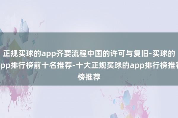 正规买球的app齐要流程中国的许可与复旧-买球的app排行榜前十名推荐-十大正规买球的app排行榜推荐