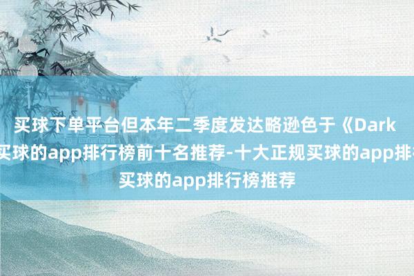 买球下单平台但本年二季度发达略逊色于《Dark War》-买球的app排行榜前十名推荐-十大正规买球的app排行榜推荐