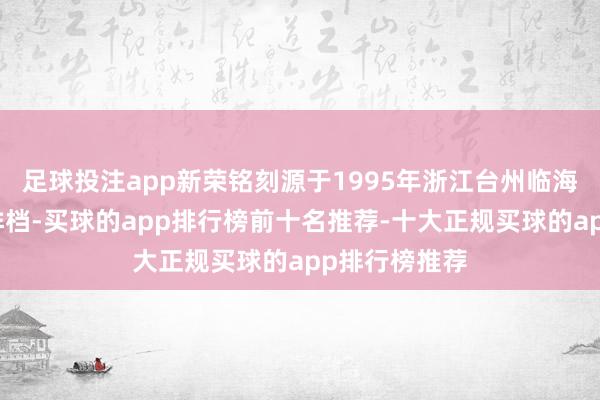 足球投注app新荣铭刻源于1995年浙江台州临海市的一家小排档-买球的app排行榜前十名推荐-十大正规买球的app排行榜推荐