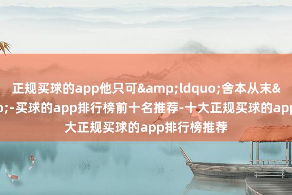 正规买球的app他只可&ldquo;舍本从末&rdquo;-买球的app排行榜前十名推荐-十大正规买球的app排行榜推荐