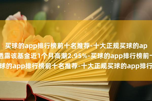 买球的app排行榜前十名推荐-十大正规买球的app排行榜推荐历史数据透露该基金近1个月高潮2.95%-买球的app排行榜前十名推荐-十大正规买球的app排行榜推荐