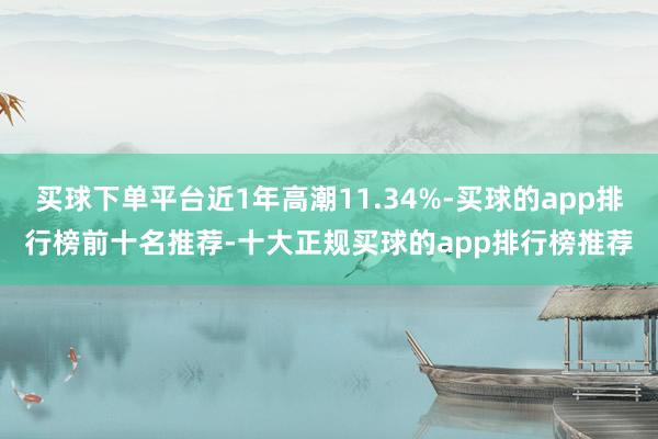 买球下单平台近1年高潮11.34%-买球的app排行榜前十名推荐-十大正规买球的app排行榜推荐