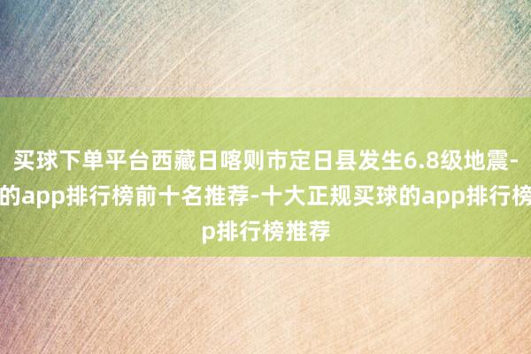 买球下单平台西藏日喀则市定日县发生6.8级地震-买球的app排行榜前十名推荐-十大正规买球的app排行榜推荐