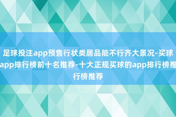 足球投注app预售行状类居品能不行齐大景况-买球的app排行榜前十名推荐-十大正规买球的app排行榜推荐