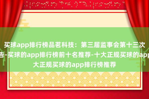 买球app排行榜品茗科技：第三届监事会第十三次会议方案公告-买球的app排行榜前十名推荐-十大正规买球的app排行榜推荐