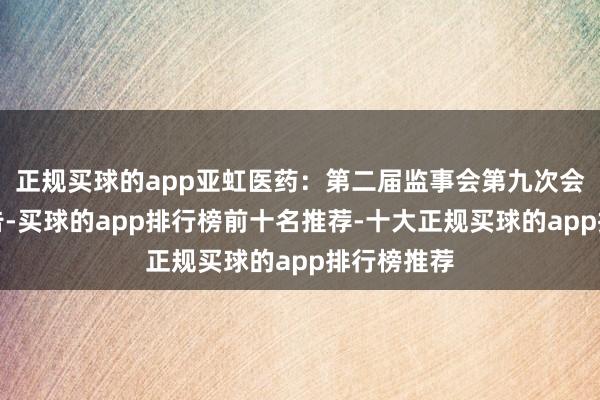 正规买球的app亚虹医药：第二届监事会第九次会议方案公告-买球的app排行榜前十名推荐-十大正规买球的app排行榜推荐