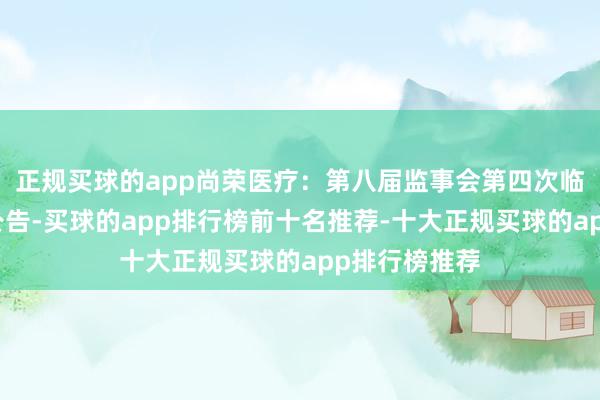 正规买球的app尚荣医疗：第八届监事会第四次临时会议决策公告-买球的app排行榜前十名推荐-十大正规买球的app排行榜推荐