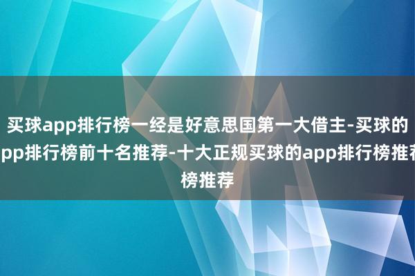 买球app排行榜一经是好意思国第一大借主-买球的app排行榜前十名推荐-十大正规买球的app排行榜推荐