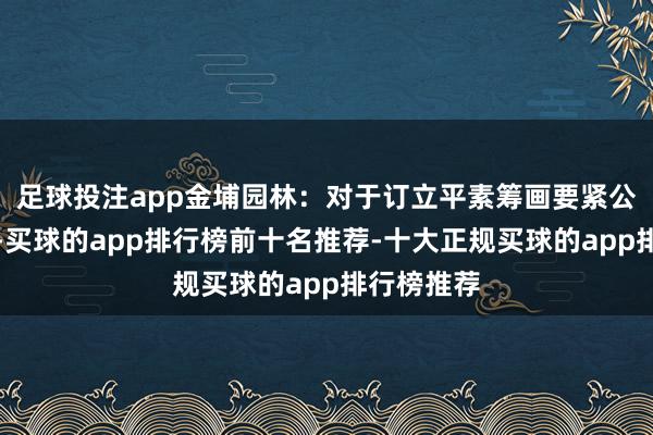 足球投注app金埔园林：对于订立平素筹画要紧公约的公告-买球的app排行榜前十名推荐-十大正规买球的app排行榜推荐