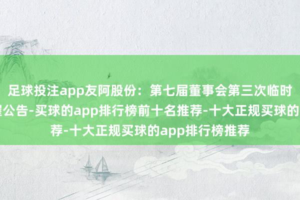 足球投注app友阿股份：第七届董事会第三次临时会议有运筹帷幄公告-买球的app排行榜前十名推荐-十大正规买球的app排行榜推荐