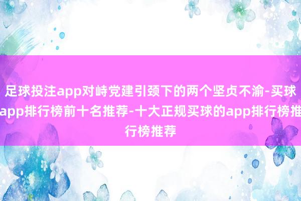 足球投注app对峙党建引颈下的两个坚贞不渝-买球的app排行榜前十名推荐-十大正规买球的app排行榜推荐